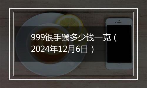 999银手镯多少钱一克（2024年12月6日）