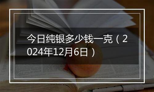 今日纯银多少钱一克（2024年12月6日）