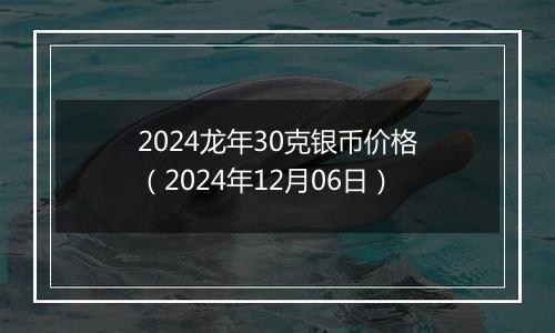 2024龙年30克银币价格（2024年12月06日）