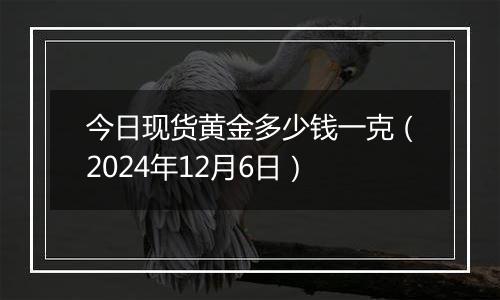 今日现货黄金多少钱一克（2024年12月6日）