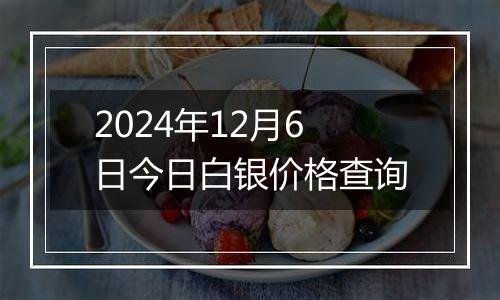 2024年12月6日今日白银价格查询