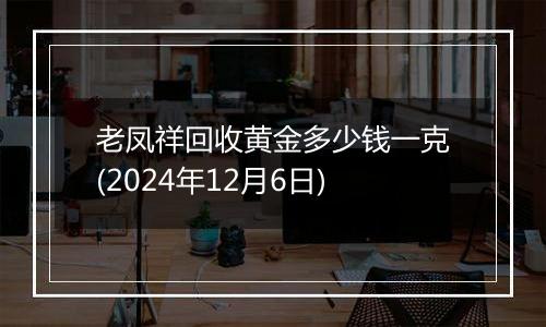 老凤祥回收黄金多少钱一克(2024年12月6日)