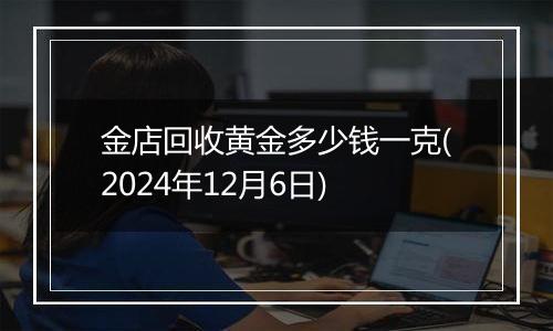 金店回收黄金多少钱一克(2024年12月6日)