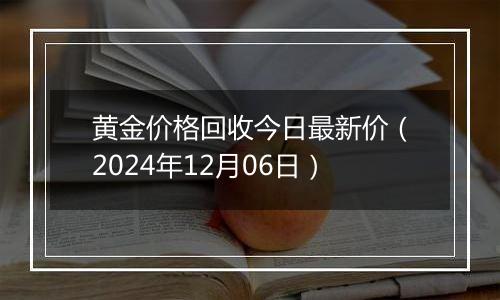 黄金价格回收今日最新价（2024年12月06日）