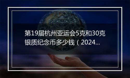 第19届杭州亚运会5克和30克银质纪念币多少钱（2024年12月06日）