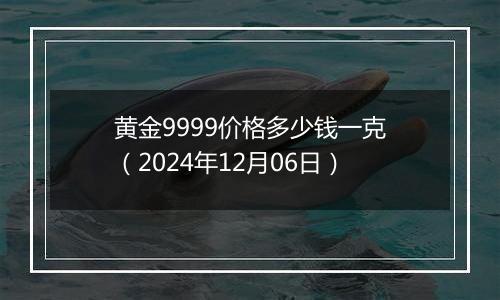 黄金9999价格多少钱一克（2024年12月06日）