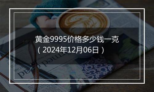 黄金9995价格多少钱一克（2024年12月06日）