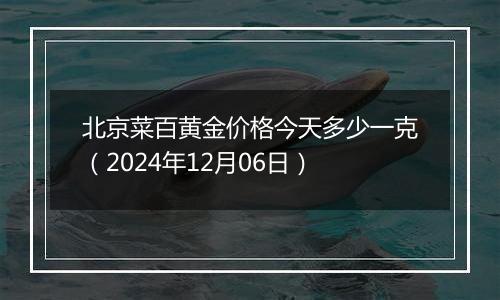 北京菜百黄金价格今天多少一克（2024年12月06日）