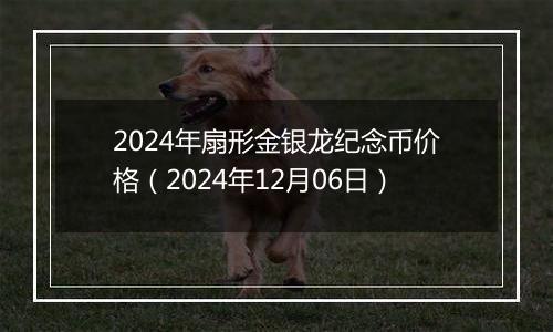 2024年扇形金银龙纪念币价格（2024年12月06日）