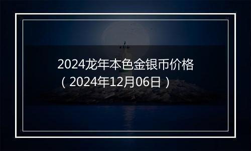 2024龙年本色金银币价格（2024年12月06日）