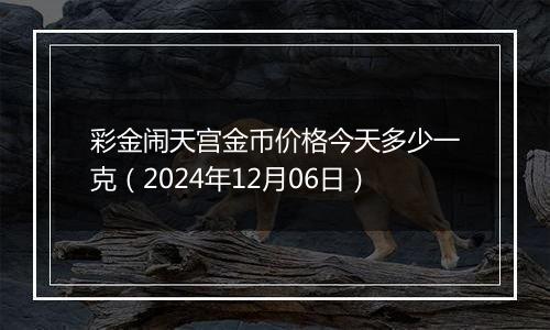 彩金闹天宫金币价格今天多少一克（2024年12月06日）