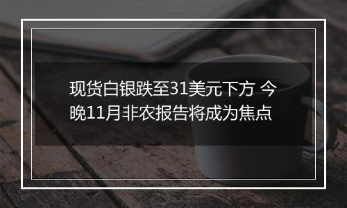 现货白银跌至31美元下方 今晚11月非农报告将成为焦点