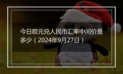 今日欧元兑人民币汇率中间价是多少（2024年9月27日）