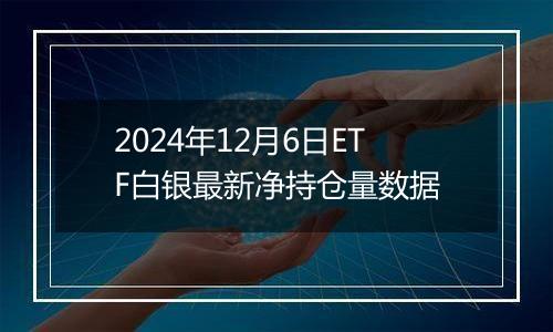 2024年12月6日ETF白银最新净持仓量数据