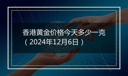 香港黄金价格今天多少一克（2024年12月6日）