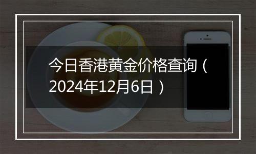 今日香港黄金价格查询（2024年12月6日）