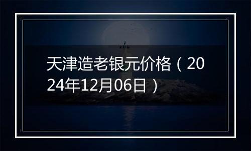 天津造老银元价格（2024年12月06日）