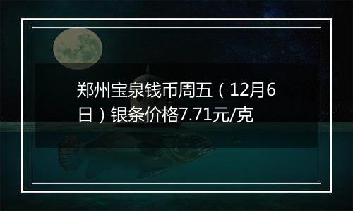 郑州宝泉钱币周五（12月6日）银条价格7.71元/克