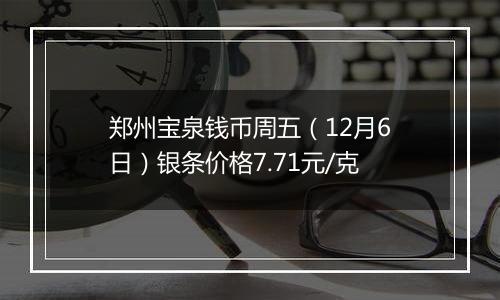 郑州宝泉钱币周五（12月6日）银条价格7.71元/克