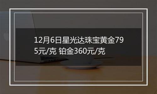 12月6日星光达珠宝黄金795元/克 铂金360元/克