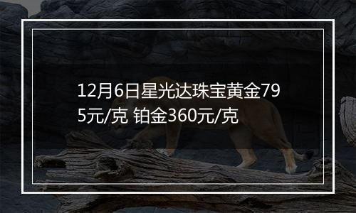 12月6日星光达珠宝黄金795元/克 铂金360元/克