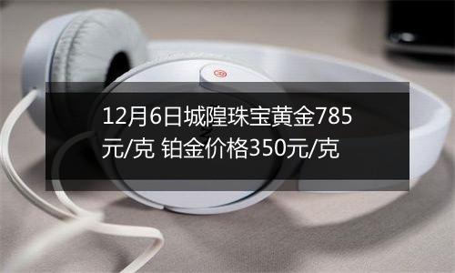 12月6日城隍珠宝黄金785元/克 铂金价格350元/克