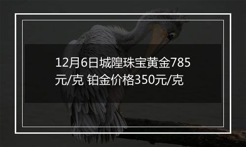 12月6日城隍珠宝黄金785元/克 铂金价格350元/克