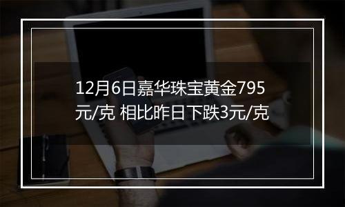 12月6日嘉华珠宝黄金795元/克 相比昨日下跌3元/克