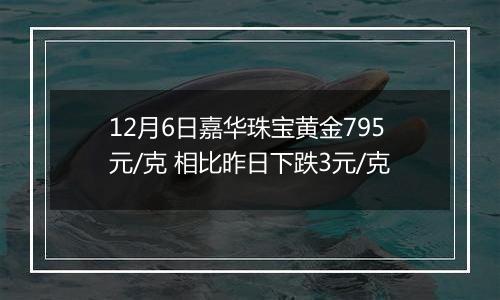 12月6日嘉华珠宝黄金795元/克 相比昨日下跌3元/克