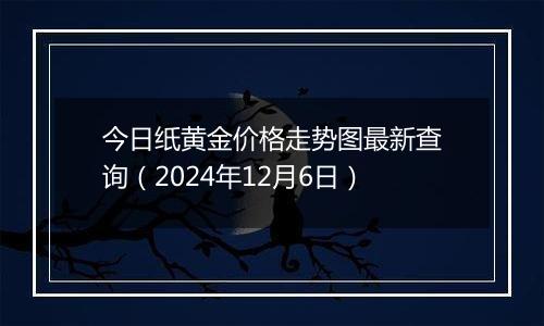 今日纸黄金价格走势图最新查询（2024年12月6日）