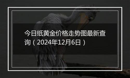 今日纸黄金价格走势图最新查询（2024年12月6日）