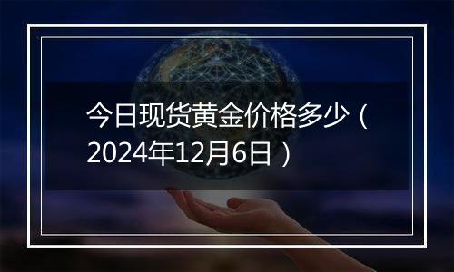 今日现货黄金价格多少（2024年12月6日）