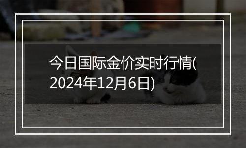 今日国际金价实时行情(2024年12月6日)