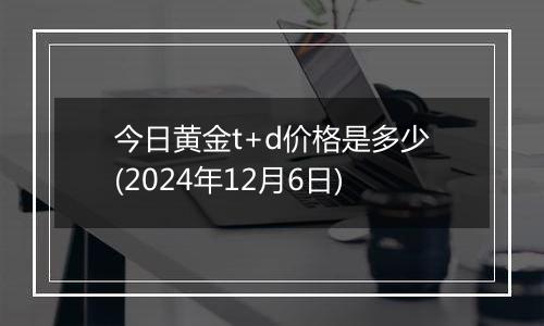 今日黄金t+d价格是多少(2024年12月6日)