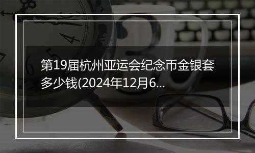 第19届杭州亚运会纪念币金银套多少钱(2024年12月6日)