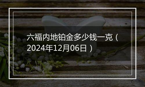 六福内地铂金多少钱一克（2024年12月06日）