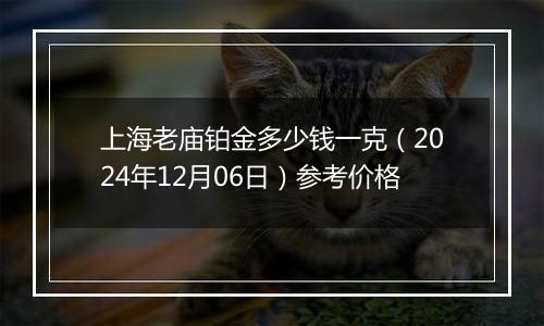 上海老庙铂金多少钱一克（2024年12月06日）参考价格