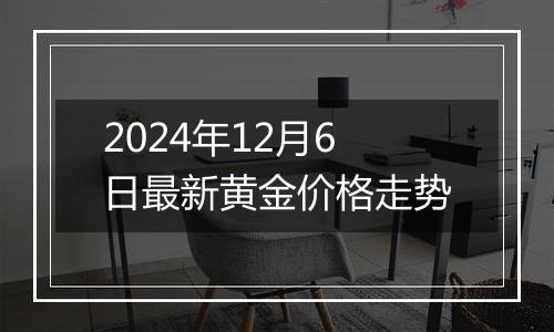 2024年12月6日最新黄金价格走势