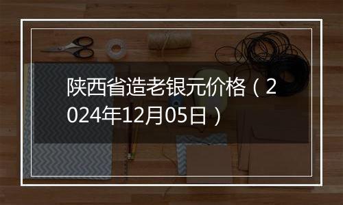 陕西省造老银元价格（2024年12月05日）