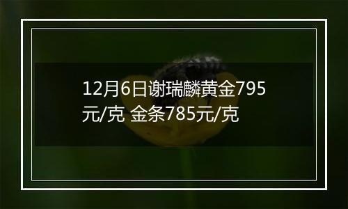 12月6日谢瑞麟黄金795元/克 金条785元/克