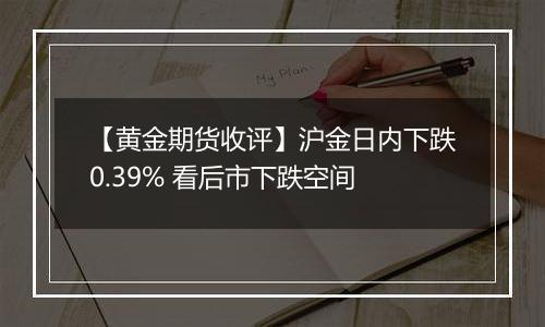 【黄金期货收评】沪金日内下跌0.39% 看后市下跌空间