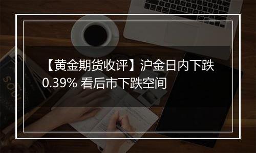 【黄金期货收评】沪金日内下跌0.39% 看后市下跌空间