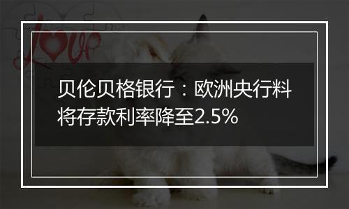 贝伦贝格银行：欧洲央行料将存款利率降至2.5%