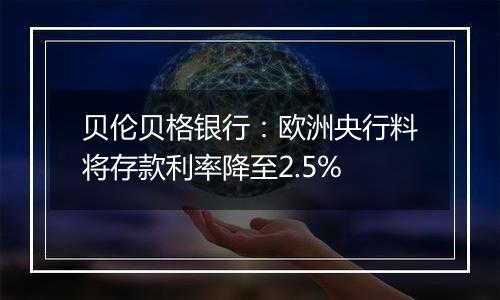 贝伦贝格银行：欧洲央行料将存款利率降至2.5%