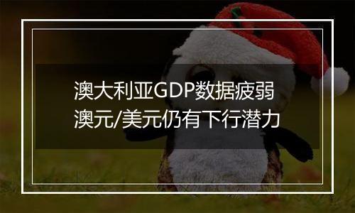 澳大利亚GDP数据疲弱 澳元/美元仍有下行潜力