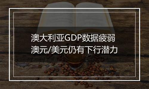 澳大利亚GDP数据疲弱 澳元/美元仍有下行潜力