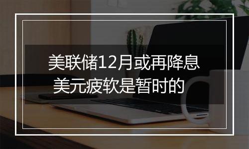 美联储12月或再降息 美元疲软是暂时的