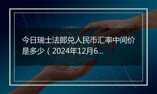 今日瑞士法郎兑人民币汇率中间价是多少（2024年12月6日）