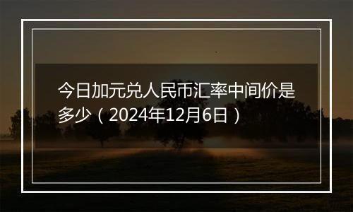 今日加元兑人民币汇率中间价是多少（2024年12月6日）