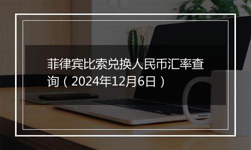 菲律宾比索兑换人民币汇率查询（2024年12月6日）